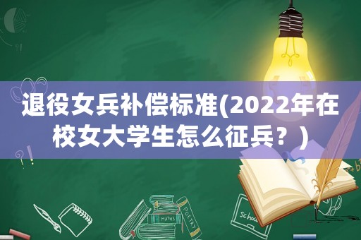退役女兵補(bǔ)償標(biāo)準(zhǔn)(2022年在校女大學(xué)生怎么征兵？)