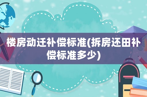 樓房動遷補償標準(拆房還田補償標準多少)