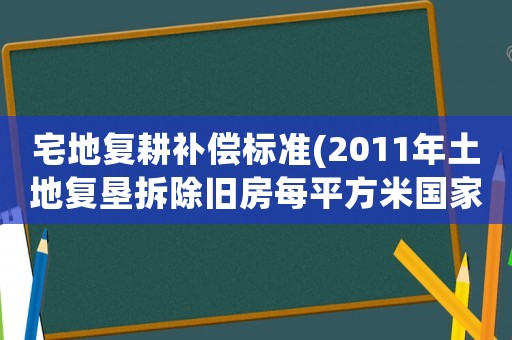 宅地復耕補償標準(2011年土地復墾拆除舊房每平方米國家補償多少錢？)