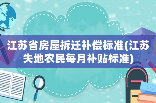 江蘇省房屋拆遷補償標準(江蘇失地農民每月補貼標準)