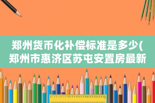 鄭州貨幣化補(bǔ)償標(biāo)準(zhǔn)是多少(鄭州市惠濟(jì)區(qū)蘇屯安置房最新政策？)