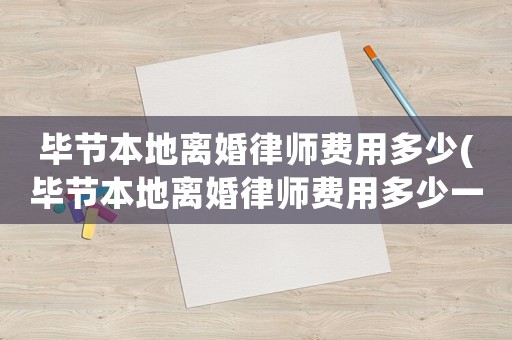 畢節(jié)本地離婚律師費(fèi)用多少(畢節(jié)本地離婚律師費(fèi)用多少一個(gè)月)