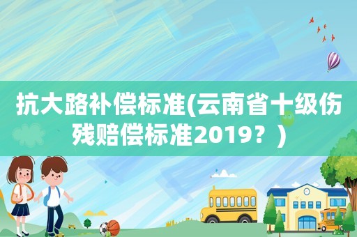 抗大路補償標準(云南省十級傷殘賠償標準2019？)