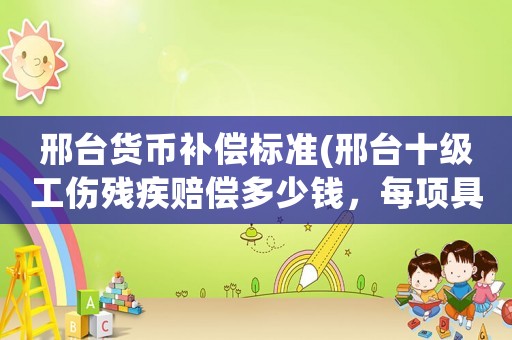 邢臺(tái)貨幣補(bǔ)償標(biāo)準(zhǔn)(邢臺(tái)十級(jí)工傷殘疾賠償多少錢，每項(xiàng)具體？)