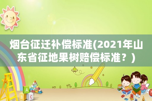 煙臺(tái)征遷補(bǔ)償標(biāo)準(zhǔn)(2021年山東省征地果樹(shù)賠償標(biāo)準(zhǔn)？)