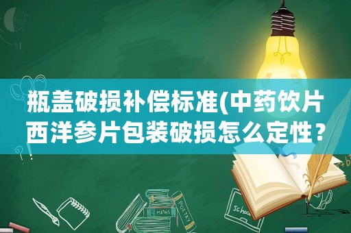 瓶蓋破損補(bǔ)償標(biāo)準(zhǔn)(中藥飲片西洋參片包裝破損怎么定性？)
