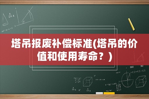 塔吊報廢補償標準(塔吊的價值和使用壽命？)