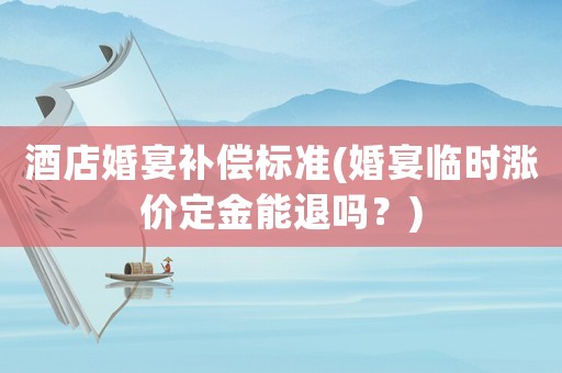 酒店婚宴補償標準(婚宴臨時漲價定金能退嗎？)