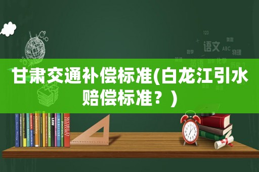 甘肅交通補償標準(白龍江引水賠償標準？)