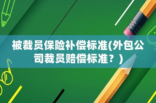 被裁員保險補(bǔ)償標(biāo)準(zhǔn)(外包公司裁員賠償標(biāo)準(zhǔn)？)
