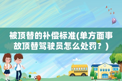 被頂替的補償標準(單方面事故頂替駕駛員怎么處罰？)