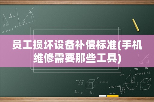 員工損壞設備補償標準(手機維修需要那些工具)