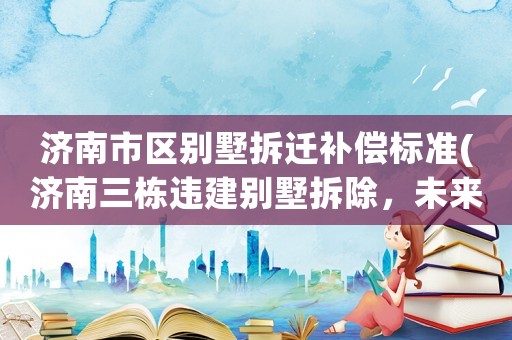 濟南市區(qū)別墅拆遷補償標準(濟南三棟違建別墅拆除，未來還綠于民, 你怎么看)