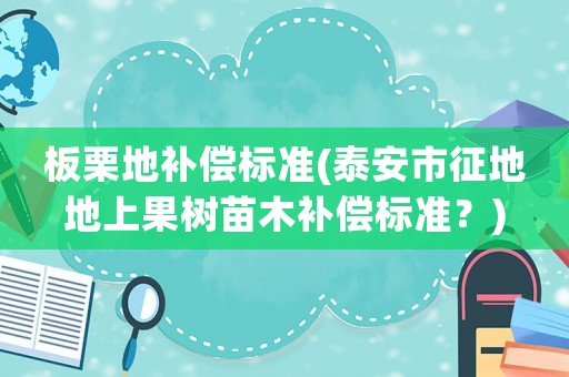 板栗地補償標準(泰安市征地地上果樹苗木補償標準？)