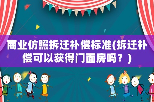 商業仿照拆遷補償標準(拆遷補償可以獲得門面房嗎？)