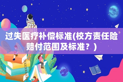 過失醫療補償標準(校方責任險賠付范圍及標準？)