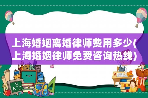上海婚姻離婚律師費(fèi)用多少(上海婚姻律師免費(fèi)咨詢熱線)