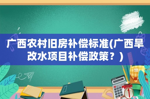 廣西農村舊房補償標準(廣西旱改水項目補償政策？)