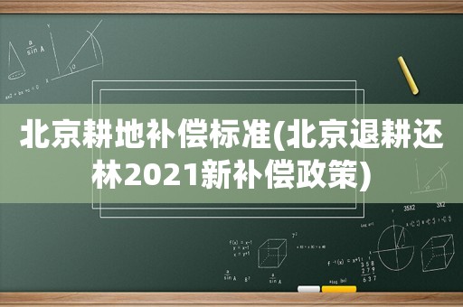 北京耕地補(bǔ)償標(biāo)準(zhǔn)(北京退耕還林2021新補(bǔ)償政策)