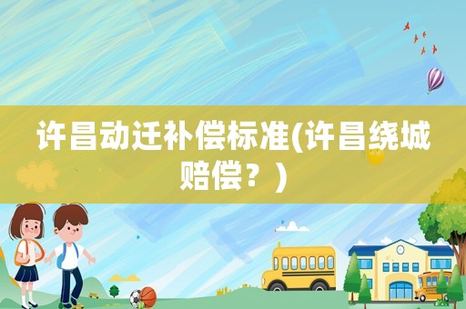 許昌動遷補償標準(許昌繞城賠償？)
