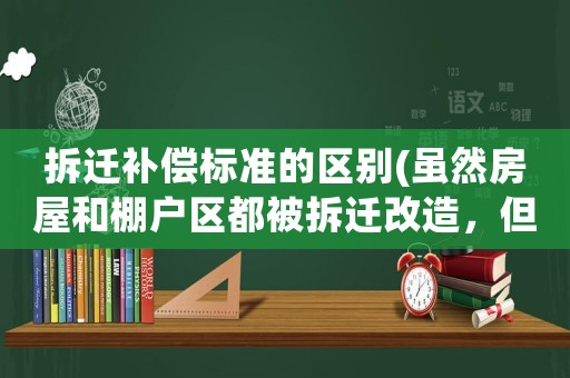 拆遷補償標準的區別(雖然房屋和棚戶區都被拆遷改造，但是拆遷的補償是一樣的嗎)