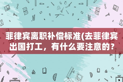 菲律賓離職補償標準(去菲律賓出國打工，有什么要注意的？)
