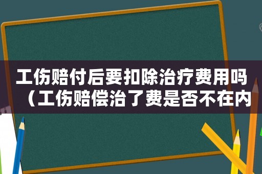 工傷賠付后要扣除治療費用嗎（工傷賠償治了費是否不在內）