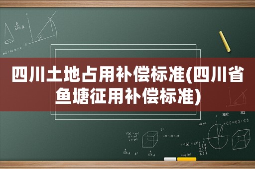 四川土地占用補(bǔ)償標(biāo)準(zhǔn)(四川省魚塘征用補(bǔ)償標(biāo)準(zhǔn))
