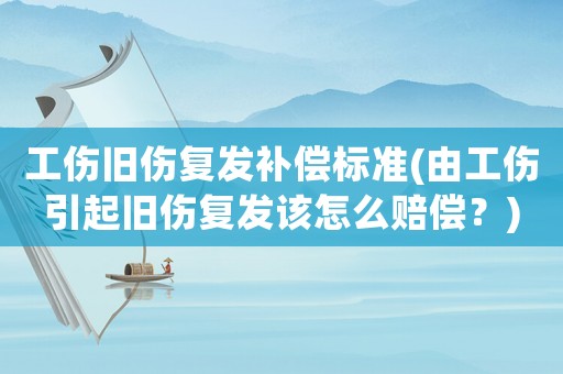 工傷舊傷復發補償標準(由工傷引起舊傷復發該怎么賠償？)
