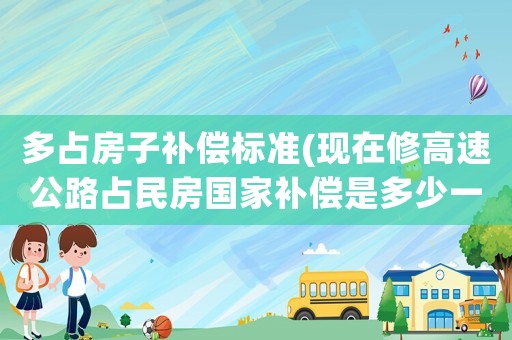多占房子補償標準(現在修高速公路占民房國家補償是多少一方？)