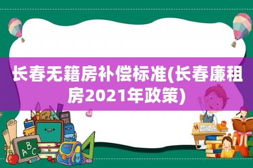 長春無籍房補償標準(長春廉租房2021年政策)