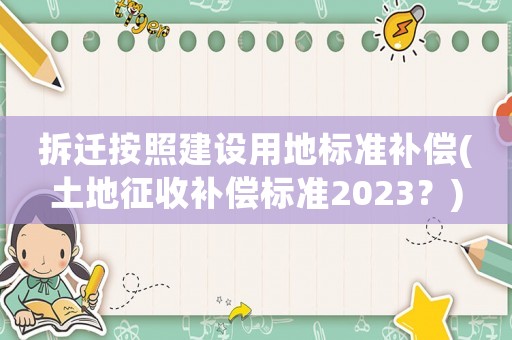 拆遷按照建設用地標準補償(土地征收補償標準2023？)
