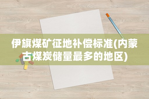 伊旗煤礦征地補(bǔ)償標(biāo)準(zhǔn)(內(nèi)蒙古煤炭儲量最多的地區(qū))