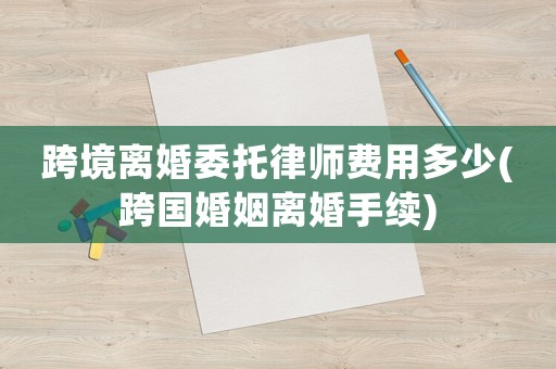 跨境離婚委托律師費用多少(跨國婚姻離婚手續)