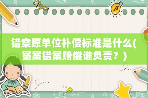 錯案原單位補償標準是什么(冤案錯案賠償誰負責？)