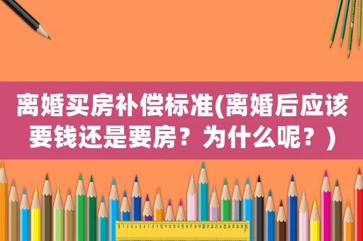 離婚買房補償標準(離婚后應該要錢還是要房？為什么呢？)