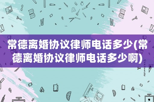 常德離婚協(xié)議律師電話多少(常德離婚協(xié)議律師電話多少啊)