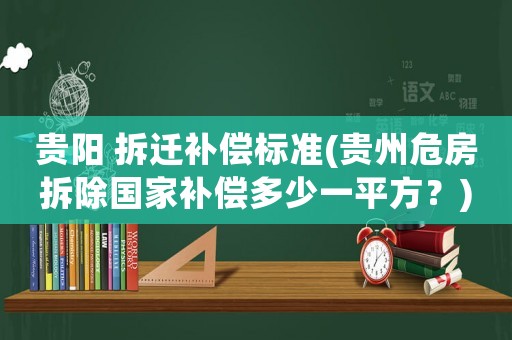貴陽 拆遷補償標準(貴州危房拆除國家補償多少一平方？)