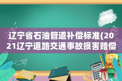 遼寧省石油管道補(bǔ)償標(biāo)準(zhǔn)(2021遼寧道路交通事故損害賠償項(xiàng)目？)