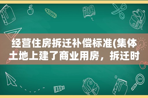 經營住房拆遷補償標準(集體土地上建了商業用房，拆遷時應當如何補償？)