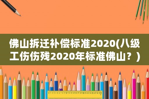 佛山拆遷補(bǔ)償標(biāo)準(zhǔn)2020(八級工傷傷殘2020年標(biāo)準(zhǔn)佛山？)