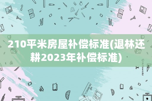 210平米房屋補償標準(退林還耕2023年補償標準)
