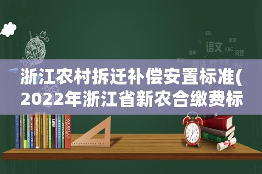 浙江農村拆遷補償安置標準(2022年浙江省新農合繳費標準)