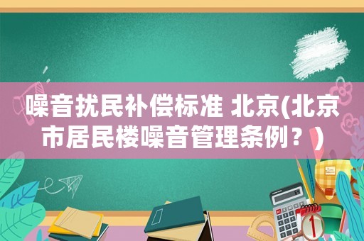 噪音擾民補償標準 北京(北京市居民樓噪音管理條例？)