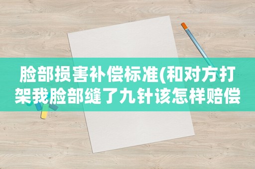 臉部損害補償標準(和對方打架我臉部縫了九針該怎樣賠償？)