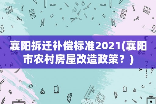 襄陽拆遷補償標準2021(襄陽市農村房屋改造政策？)