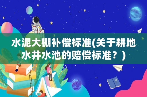 水泥大棚補償標準(關于耕地水井水池的賠償標準？)