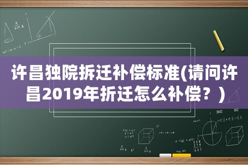 許昌獨院拆遷補償標準(請問許昌2019年折遷怎么補償？)