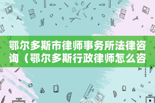鄂爾多斯市律師事務(wù)所法律咨詢(xún)（鄂爾多斯行政律師怎么咨詢(xún)）