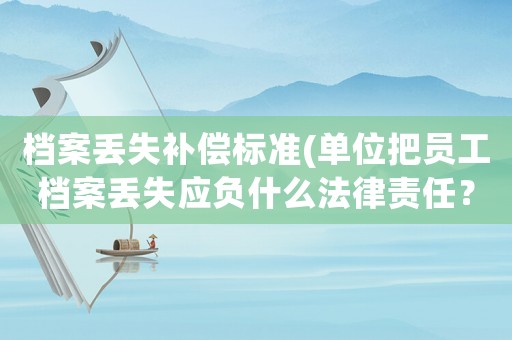 檔案丟失補償標準(單位把員工檔案丟失應負什么法律責任？)